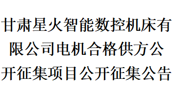 甘肅星火智能數(shù)控機床有限公司電機合格供方公開征集項目公開征集公告 甘肅星火智能數(shù)控機床有限公司電機合格供方公開征集項目公開征集公告